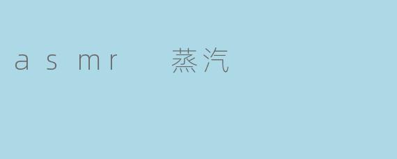 asmr 蒸汽